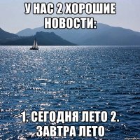 У нас 2 хорошие новости: 1. сегодня лето 2. завтра лето