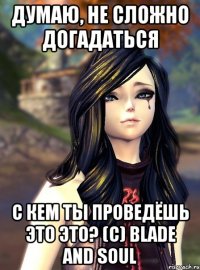 Думаю, не сложно догадаться с кем ты проведёшь это это? (с) Blade and Soul