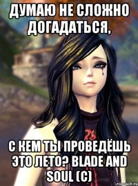 Думаю не сложно догадаться, с кем ты проведёшь это лето? Blade and Soul (с)