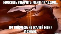 Можешь ударить меня правдой... но никогда не жалей меня ложью.