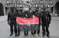 Мясо. Тупое и страшное, но очень недолго живущее.Ждем. Пусть идут. 