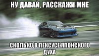 ну давай, расскажи мне сколько в лексусе японского духа