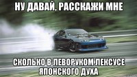 ну давай, расскажи мне сколько в леворуком лексусе японского духа