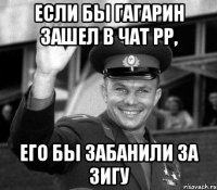 Если бы Гагарин зашел в чат РР, его бы забанили за зигу