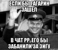 Если бы Гагарин зашел в чат РР, его бы забанили за зигу