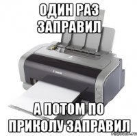 Один раз заправил А потом по приколу заправил