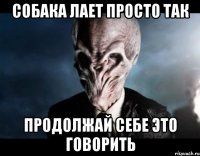 собака лает просто так продолжай себе это говорить