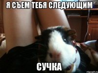 Я съем тебя следующим сучка