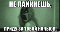 Не лайкнешь, Приду за тобой ночью!!!