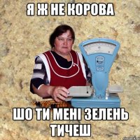 Я Ж НЕ КОРОВА ШО ТИ МЕНІ ЗЕЛЕНЬ ТИЧЕШ