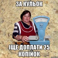ЗА КУЛЬОК ІЩЕ ДОПЛАТИ 25 КОПІЙОК