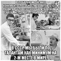 В глобальном рейтинге конкурентоспособности талантов (GTCI) и развития человеческого капитала (Human Capital, HC) для 103 стран РФ на 51 месте. В СССР мы были по талантам как минимум на 2-м месте в мире.