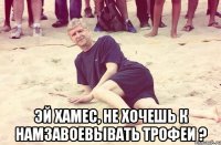 Эй Хамес, не хочешь к намзавоевывать трофеи ?