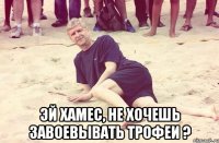  Эй Хамес, не хочешь завоевывать трофеи ?