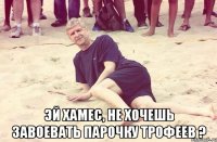  Эй Хамес, не хочешь завоевать парочку трофеев ?