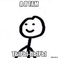 а я там тыры-пыры