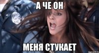а че он меня стукает