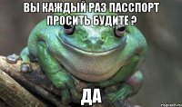вы каждый раз пасспорт просить будите ? ДА