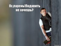 Пс,парень!Подавить не хочешь? 