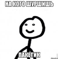 на кого шуршишь пакетик