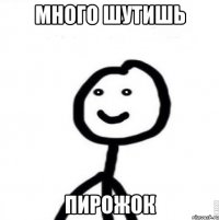 Много шутишь пирожок