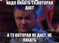 Надо пихать ту, которая дает а ту которая не дает, не пихать