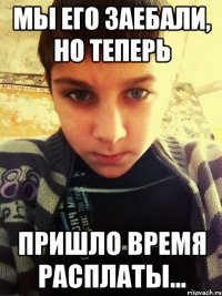 мы его заебали, но теперь пришло время расплаты...