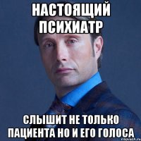 Настоящий психиатр слышит не только пациента но и его голоса