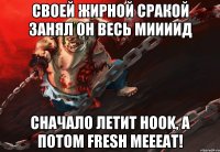 Своей жирной сракой занял он весь Миииид Сначало летит Hook, а потом fresh meееat!