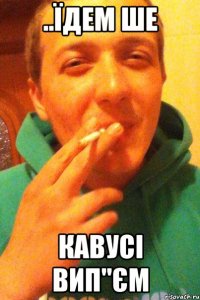 ..їдем ше кавусі вип"єм