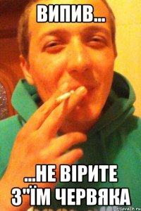 випив... ...не вірите з"їм червяка