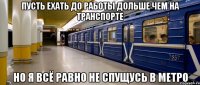 Пусть ехать до работы дольше чем на транспорте но я всё равно не спущусь в метро