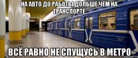 на авто до работы дольше чем на транспорте всё равно не спущусь в метро