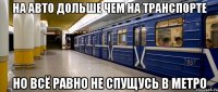 на авто дольше чем на транспорте но всё равно не спущусь в метро