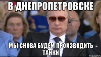 в днепропетровске мы снова будем производить танки