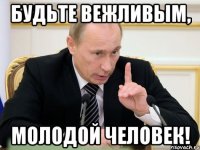БУДЬТЕ ВЕЖЛИВЫМ, МОЛОДОЙ ЧЕЛОВЕК!