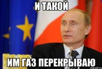 И такой Им газ перекрываю