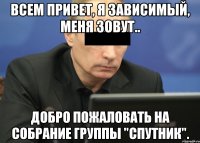 Всем привет, я зависимый, меня зовут.. Добро пожаловать на собрание группы "Спутник".