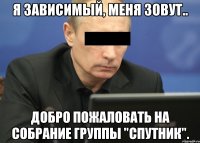 Я зависимый, меня зовут.. Добро пожаловать на собрание группы "Спутник".