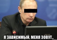  Я зависимый, меня зовут..