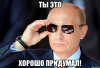 Ты это Хорошо придумал!