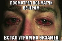 посмотрел все матчи вечером встал утром на экзамен