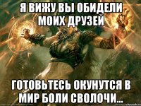 Я вижу вы обидели моих друзей готовьтесь окунутся в мир боли сволочи...