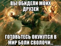 Вы обидели моих друзей готовьтесь окунутся в мир боли сволочи...