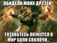 Обидели моих друзей... готовьтесь окунутся в мир боли сволочи...