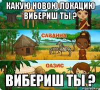 какую новою локацию вибериш ты ? вибериш ты ?