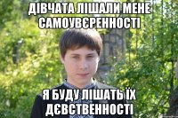 Дiвчата лiшали мене самоувєренностi я буду лiшать їх дєвственностi