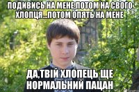 Подивись на мене,потом на свого хлопця...потом опять на мене да,твiй хлопець ще нормальний пацан