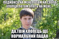 Подивись на мене,потом на свого хлопця,потом опять на мене... да,твiй хлопець ще нормальний пацан