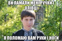 Ви ламали менi ручки i олiвцi я поломаю вам руки i ноги